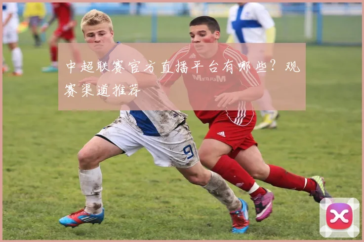 中超联赛官方直播平台有哪些？观赛渠道推荐