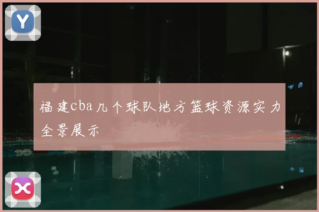 福建cba几个球队地方篮球资源实力全景展示