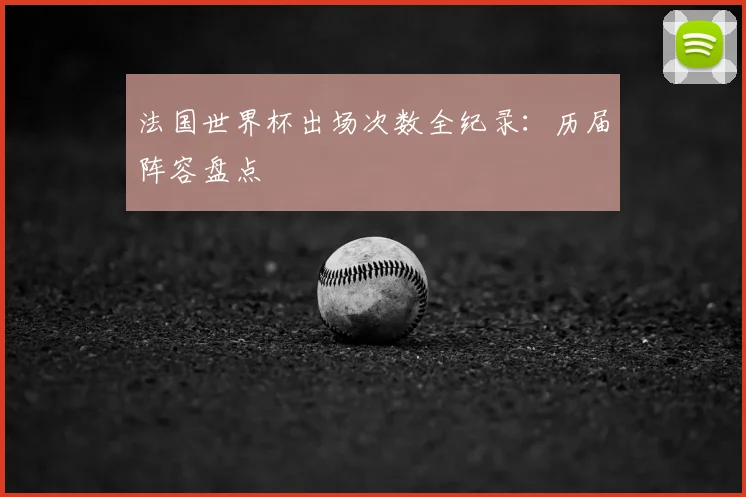 法国世界杯出场次数全纪录:历届阵容盘点