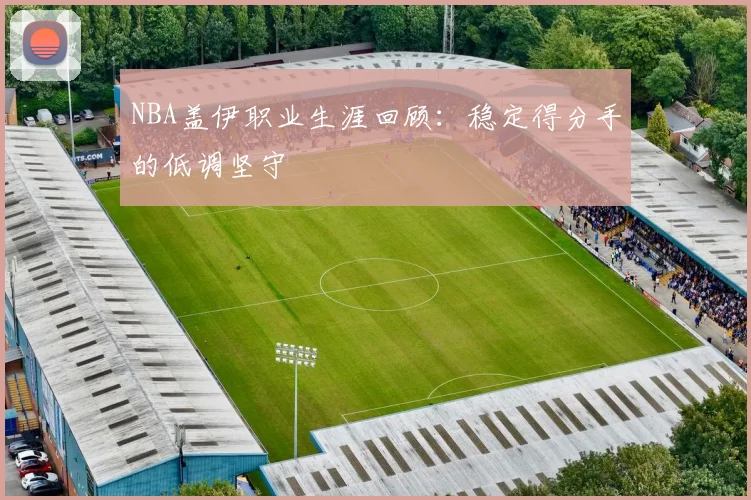 NBA盖伊职业生涯回顾：稳定得分手的低调坚守