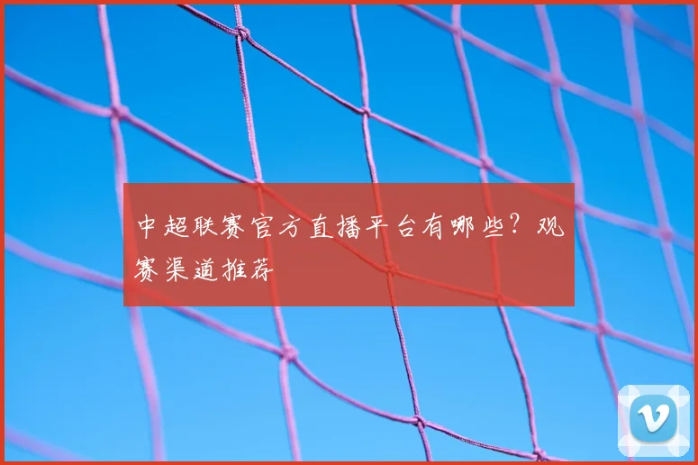 中超联赛官方直播平台有哪些？观赛渠道推荐
