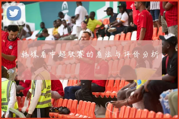 韩媒看中超联赛的看法与评价分析